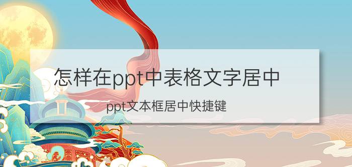 怎样在ppt中表格文字居中 ppt文本框居中快捷键？